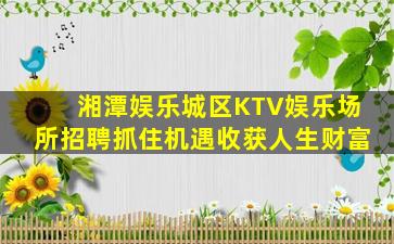湘潭娱乐城区KTV娱乐场所招聘抓住机遇收获人生财富